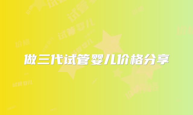 做三代试管婴儿价格分享