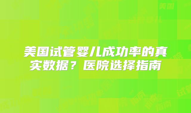 美国试管婴儿成功率的真实数据？医院选择指南