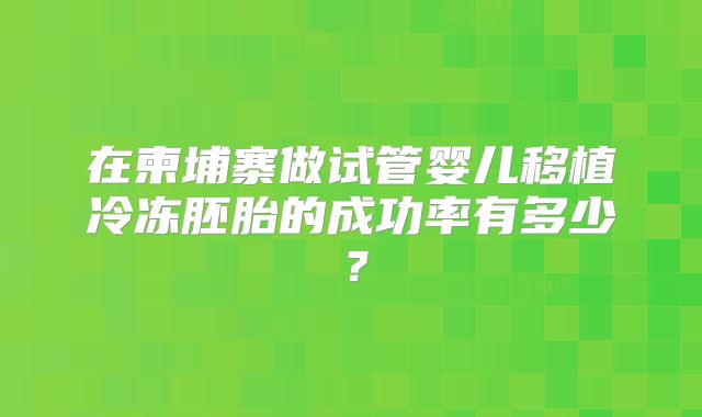 在柬埔寨做试管婴儿移植冷冻胚胎的成功率有多少？