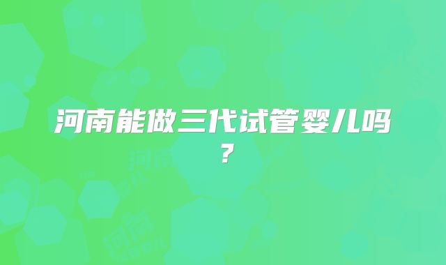 河南能做三代试管婴儿吗？