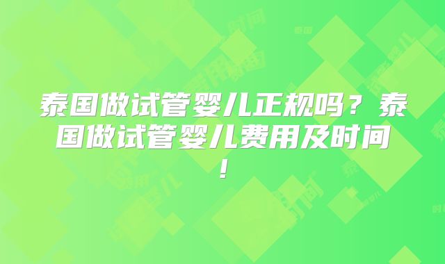 泰国做试管婴儿正规吗？泰国做试管婴儿费用及时间!