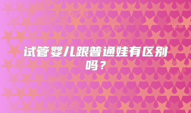 试管婴儿跟普通娃有区别吗？