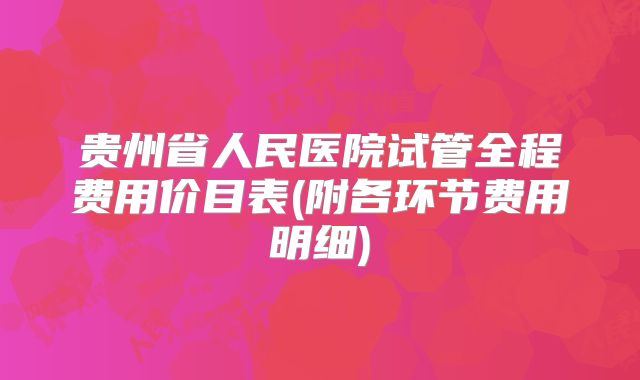 贵州省人民医院试管全程费用价目表(附各环节费用明细)
