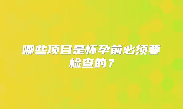 哪些项目是怀孕前必须要检查的？