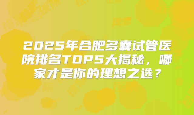 2025年合肥多囊试管医院排名TOP5大揭秘,哪家才是你的理想之选?