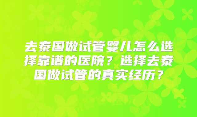 去泰国做试管婴儿怎么选择靠谱的医院？选择去泰国做试管的真实经历？