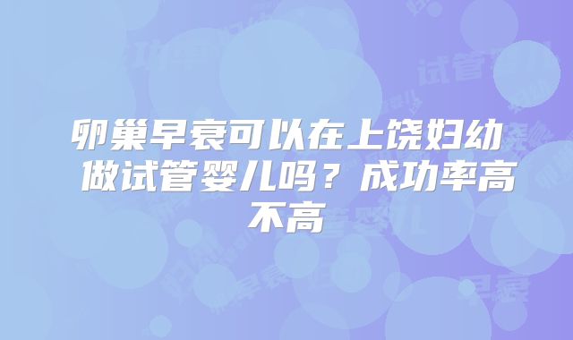 卵巢早衰可以在上饶妇幼 做试管婴儿吗？成功率高不高