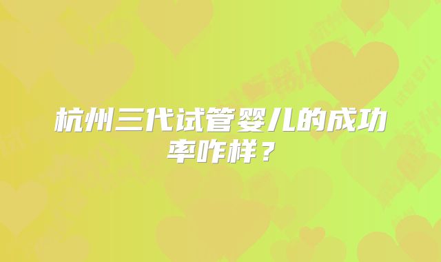 杭州三代试管婴儿的成功率咋样?