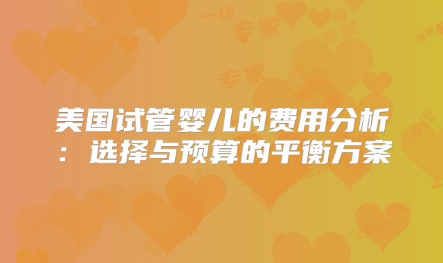 美国试管婴儿的费用分析:选择与预算的平衡方案