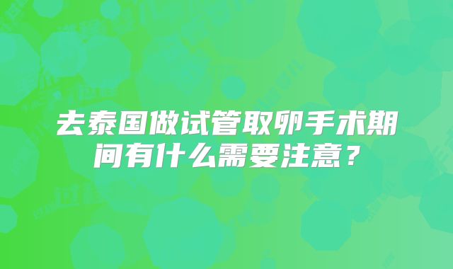 去泰国做试管取卵手术期间有什么需要注意？