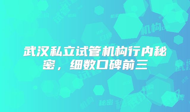 武汉私立试管机构行内秘密，细数口碑前三