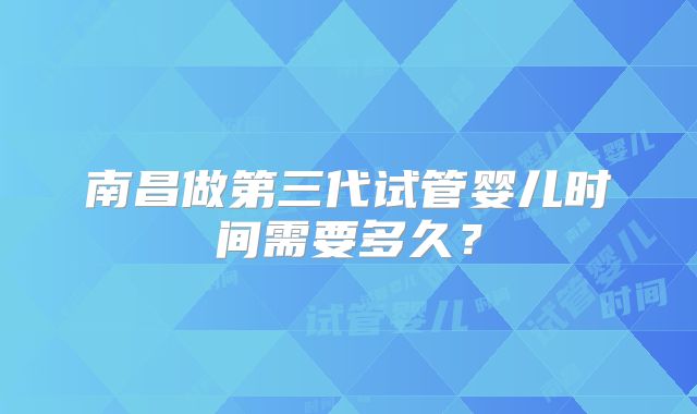 南昌做第三代试管婴儿时间需要多久？