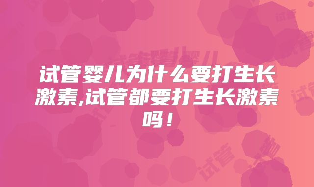 试管婴儿为什么要打生长激素,试管都要打生长激素吗！