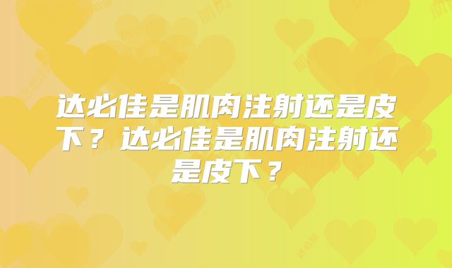 达必佳是肌肉注射还是皮下？达必佳是肌肉注射还是皮下？