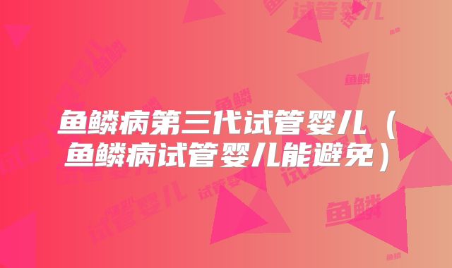 鱼鳞病第三代试管婴儿（鱼鳞病试管婴儿能避免）