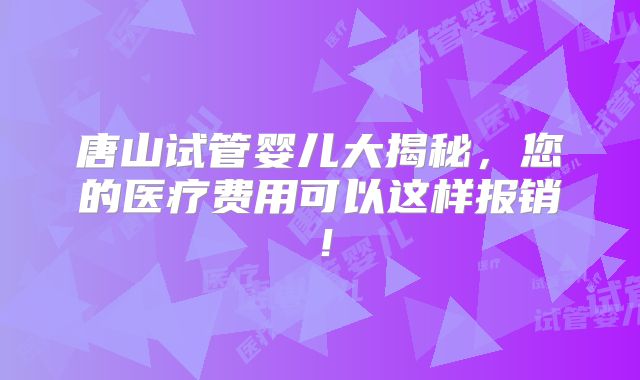 唐山试管婴儿大揭秘,您的医疗费用可以这样报销!