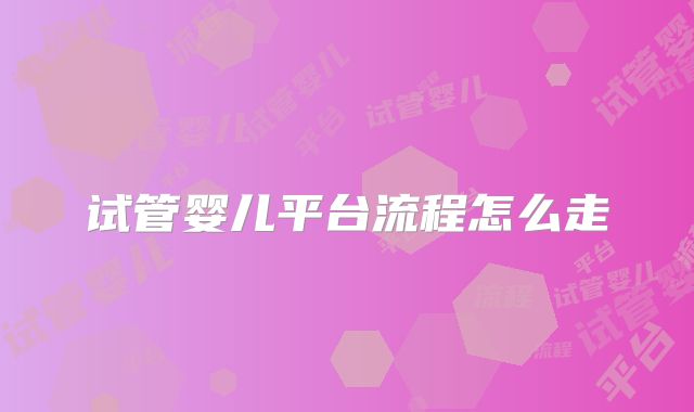 试管婴儿平台流程怎么走