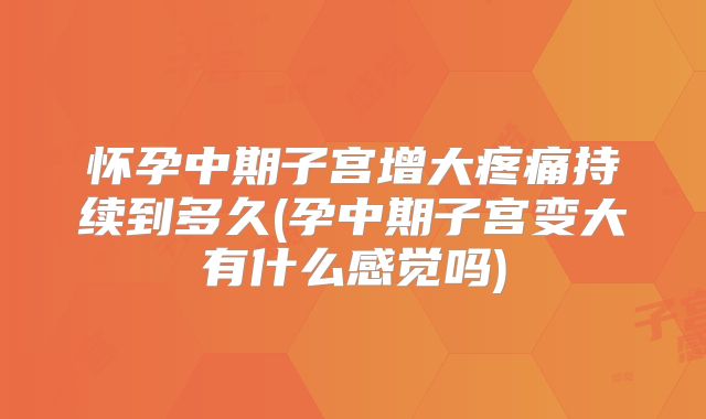 怀孕中期子宫增大疼痛持续到多久(孕中期子宫变大有什么感觉吗)