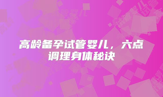 高龄备孕试管婴儿，六点调理身体秘诀