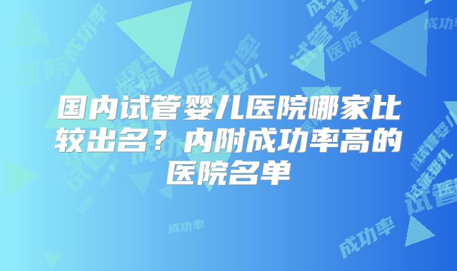 国内试管婴儿医院哪家比较出名？内附成功率高的医院名单