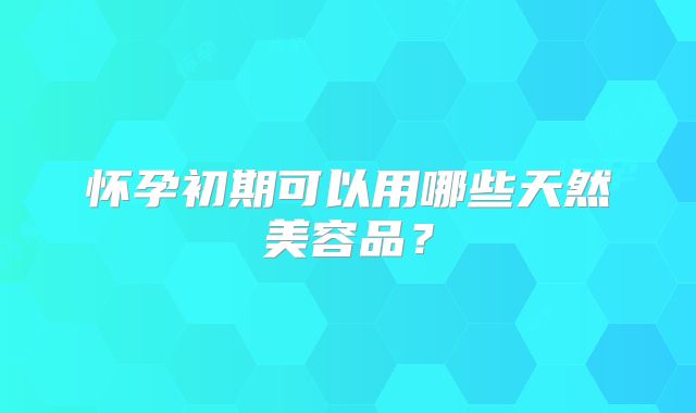 怀孕初期可以用哪些天然美容品？