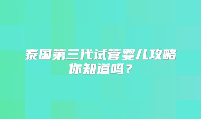 泰国第三代试管婴儿攻略你知道吗?