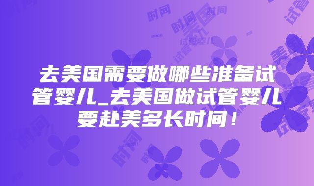 去美国需要做哪些准备试管婴儿_去美国做试管婴儿要赴美多长时间!