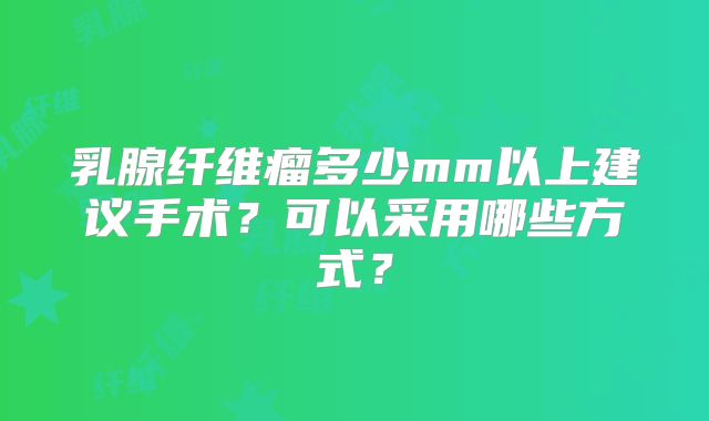 乳腺纤维瘤多少mm以上建议手术?可以采用哪些方式?