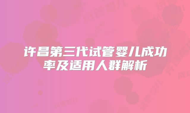 许昌第三代试管婴儿成功率及适用人群解析