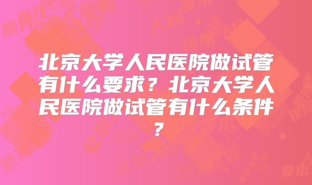 北京大学人民医院做试管有什么要求？北京大学人民医院做试管有什么条件？