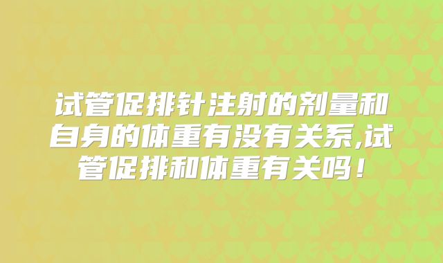 试管促排针注射的剂量和自身的体重有没有关系,试管促排和体重有关吗！