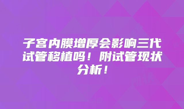 子宫内膜增厚会影响三代试管移植吗!附试管现状分析!