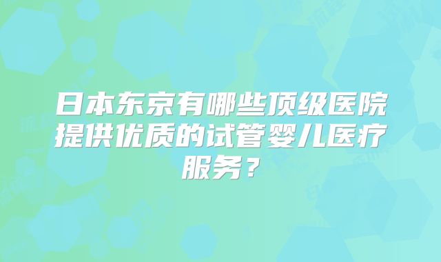 日本东京有哪些顶级医院提供优质的试管婴儿医疗服务？