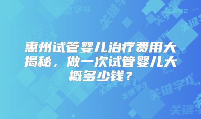 惠州试管婴儿治疗费用大揭秘,做一次试管婴儿大概多少钱?