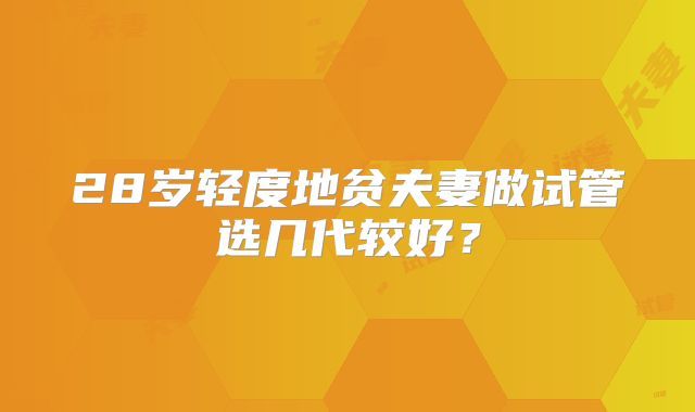 28岁轻度地贫夫妻做试管选几代较好？