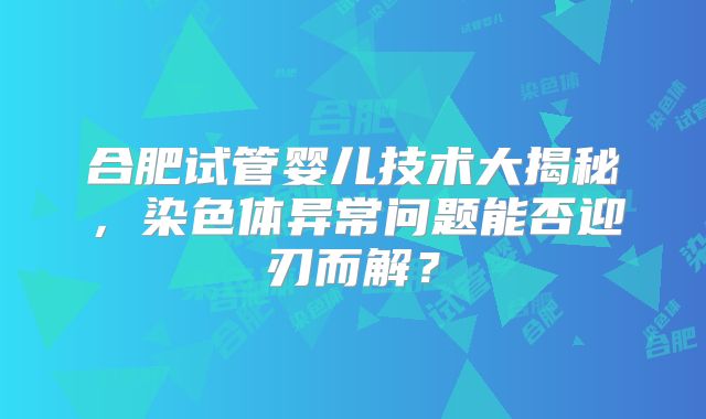 合肥试管婴儿技术大揭秘，染色体异常问题能否迎刃而解？
