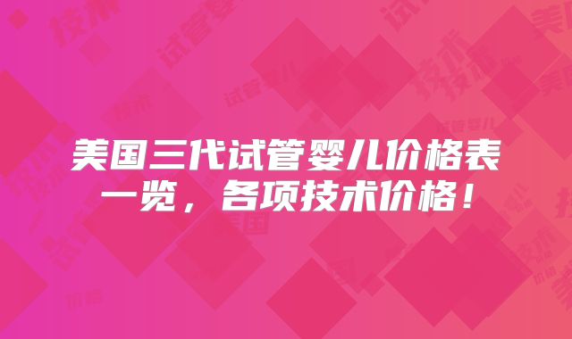 美国三代试管婴儿价格表一览，各项技术价格！