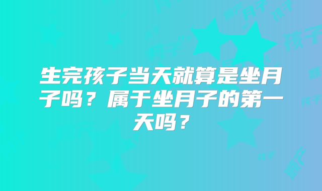 生完孩子当天就算是坐月子吗？属于坐月子的第一天吗？