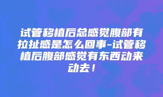 试管移植后总感觉腹部有拉扯感是怎么回事-试管移植后腹部感觉有东西动来动去！