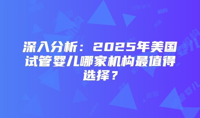 深入分析:2025年美国试管婴儿哪家机构最值得选择?