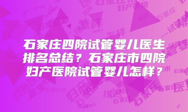 石家庄四院试管婴儿医生排名总结？石家庄市四院妇产医院试管婴儿怎样？