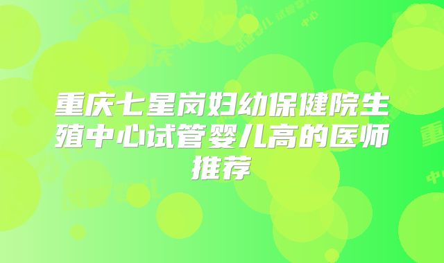 重庆七星岗妇幼保健院生殖中心试管婴儿高的医师推荐