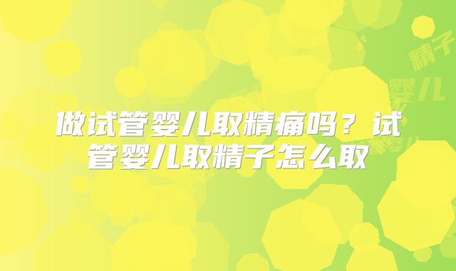 做试管婴儿取精痛吗？试管婴儿取精子怎么取