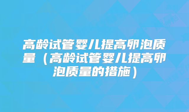 高龄试管婴儿提高卵泡质量(高龄试管婴儿提高卵泡质量的措施)