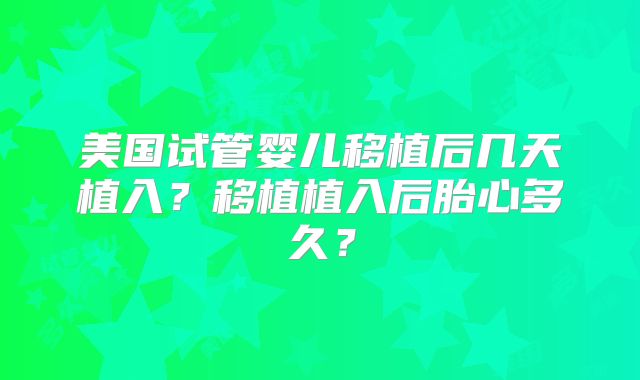 美国试管婴儿移植后几天植入？移植植入后胎心多久？
