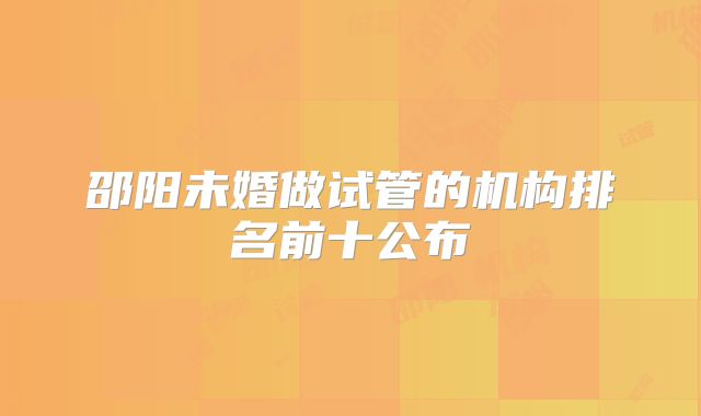 邵阳未婚做试管的机构排名前十公布