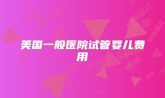 美国一般医院试管婴儿费用