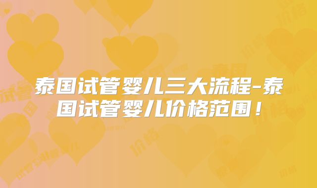 泰国试管婴儿三大流程-泰国试管婴儿价格范围！