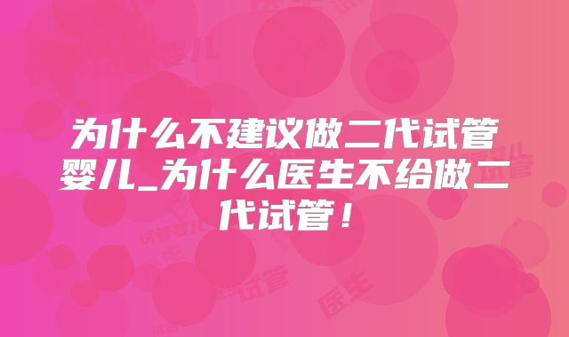 为什么不建议做二代试管婴儿_为什么医生不给做二代试管！