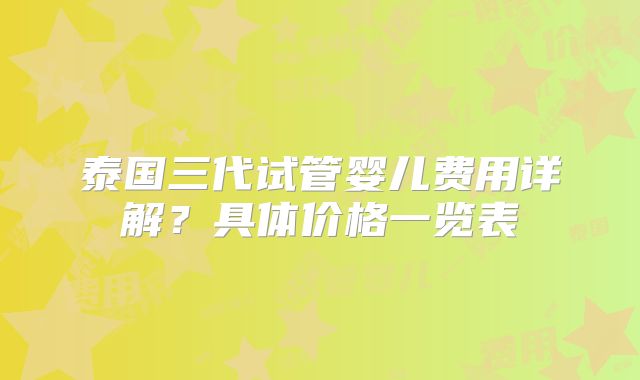 泰国三代试管婴儿费用详解？具体价格一览表